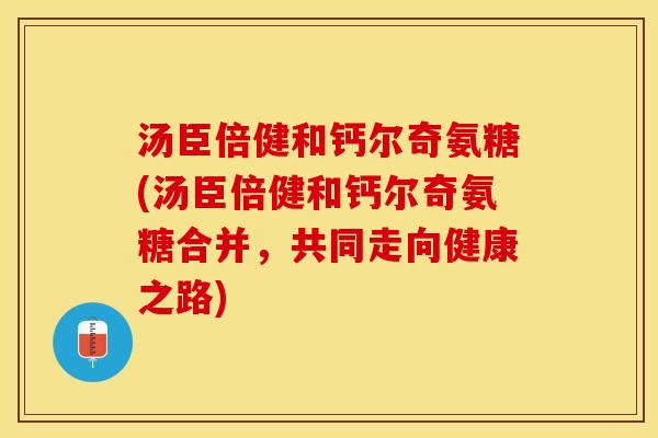 汤臣倍健和钙尔奇氨糖(汤臣倍健和钙尔奇氨糖合并，共同走向健康之路)-第1张图片-关节保镖