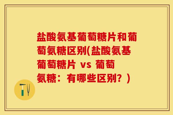 盐酸氨基葡萄糖片和葡萄氨糖区别(盐酸氨基葡萄糖片 vs 葡萄氨糖：有哪些区别？)-第1张图片-关节保镖