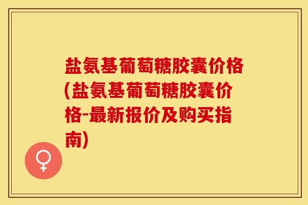 盐氨基葡萄糖胶囊价格(盐氨基葡萄糖胶囊价格-最新报价及购买指南)-第1张图片-关节保镖