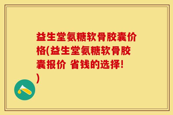 益生堂氨糖软骨胶囊价格(益生堂氨糖软骨胶囊报价 省钱的选择!)-第1张图片-关节保镖