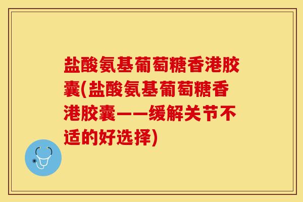 盐酸氨基葡萄糖香港胶囊(盐酸氨基葡萄糖香港胶囊——缓解关节不适的好选择)-第1张图片-关节保镖