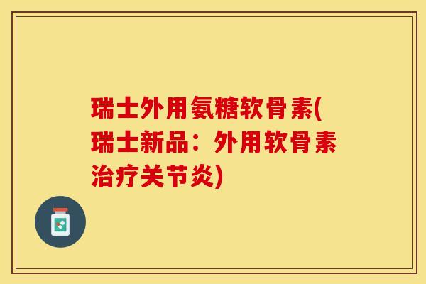 瑞士外用氨糖软骨素(瑞士新品：外用软骨素治疗关节炎)-第1张图片-关节保镖
