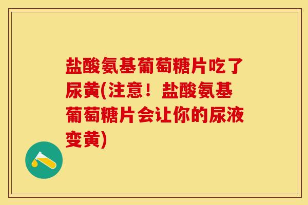 盐酸氨基葡萄糖片吃了尿黄(注意！盐酸氨基葡萄糖片会让你的尿液变黄)-第1张图片-关节保镖
