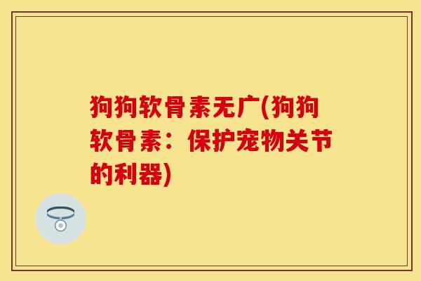 狗狗软骨素无广(狗狗软骨素：保护宠物关节的利器)-第1张图片-关节保镖