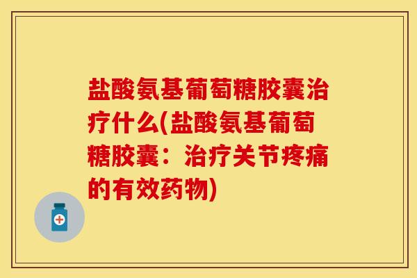 盐酸氨基葡萄糖胶囊治疗什么(盐酸氨基葡萄糖胶囊：治疗关节疼痛的有效药物)-第1张图片-关节保镖