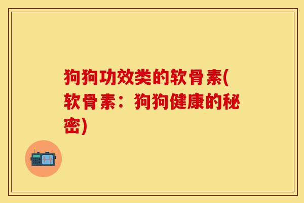 狗狗功效类的软骨素(软骨素：狗狗健康的秘密)-第1张图片-关节保镖