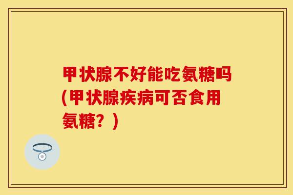 甲状腺不好能吃氨糖吗(甲状腺疾病可否食用氨糖？)-第1张图片-关节保镖