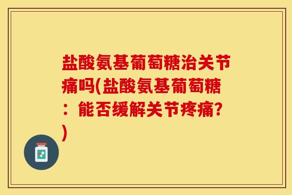 盐酸氨基葡萄糖治关节痛吗(盐酸氨基葡萄糖：能否缓解关节疼痛？)-第1张图片-关节保镖