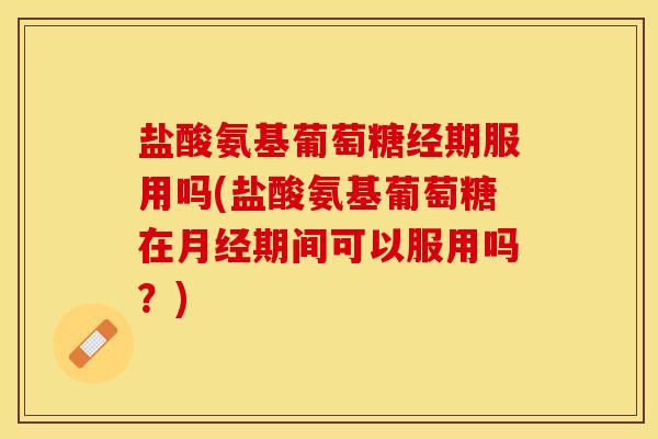 盐酸氨基葡萄糖经期服用吗(盐酸氨基葡萄糖在月经期间可以服用吗？)-第1张图片-关节保镖