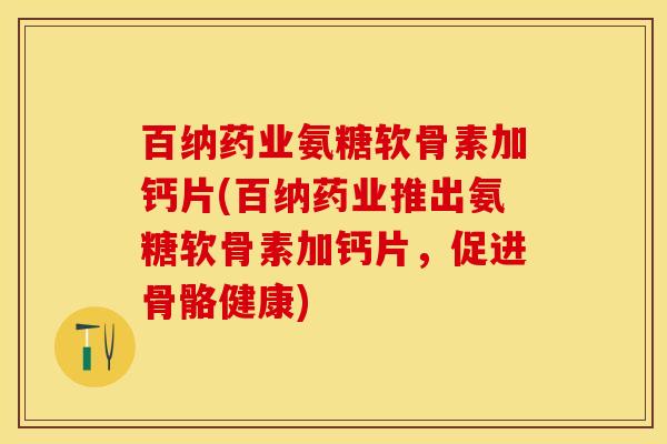 百纳药业氨糖软骨素加钙片(百纳药业推出氨糖软骨素加钙片，促进骨骼健康)-第1张图片-关节保镖