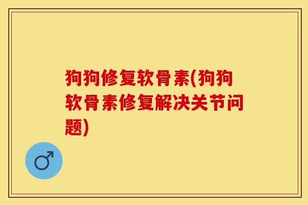 狗狗修复软骨素(狗狗软骨素修复解决关节问题)-第1张图片-关节保镖