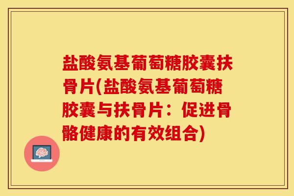 盐酸氨基葡萄糖胶囊扶骨片(盐酸氨基葡萄糖胶囊与扶骨片：促进骨骼健康的有效组合)-第1张图片-关节保镖