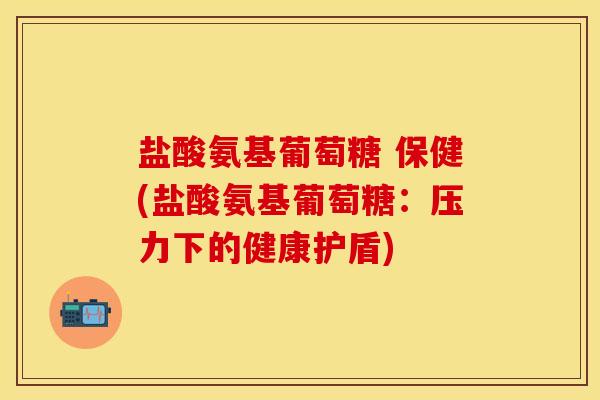 盐酸氨基葡萄糖 保健(盐酸氨基葡萄糖：压力下的健康护盾)-第1张图片-关节保镖