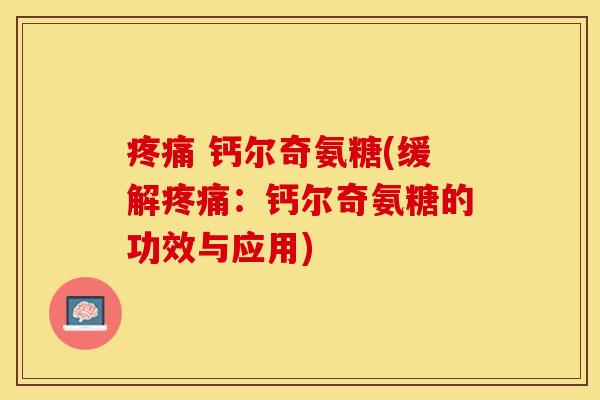 疼痛 钙尔奇氨糖(缓解疼痛：钙尔奇氨糖的功效与应用)-第1张图片-关节保镖