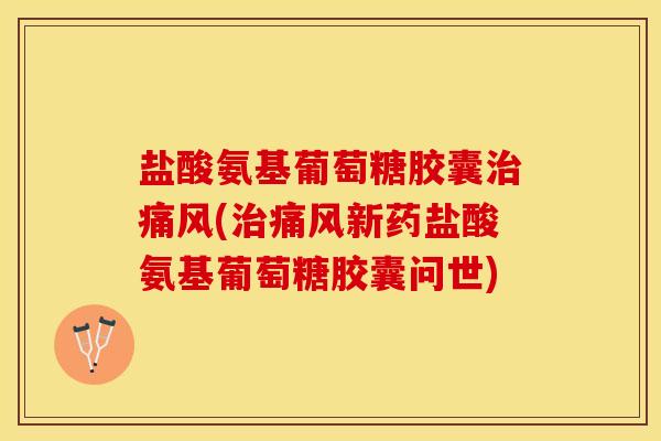 盐酸氨基葡萄糖胶囊治痛风(治痛风新药盐酸氨基葡萄糖胶囊问世)-第1张图片-关节保镖