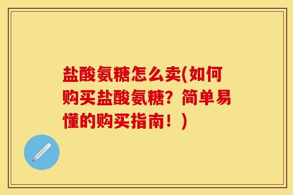 盐酸氨糖怎么卖(如何购买盐酸氨糖？简单易懂的购买指南！)-第1张图片-关节保镖