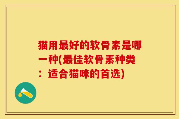 猫用最好的软骨素是哪一种(最佳软骨素种类：适合猫咪的首选)-第1张图片-关节保镖