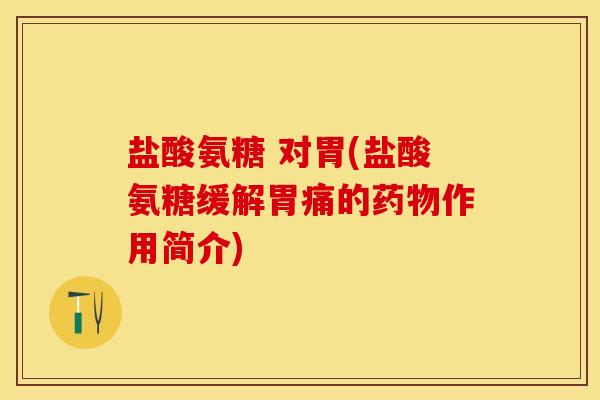 盐酸氨糖 对胃(盐酸氨糖缓解胃痛的药物作用简介)-第1张图片-关节保镖