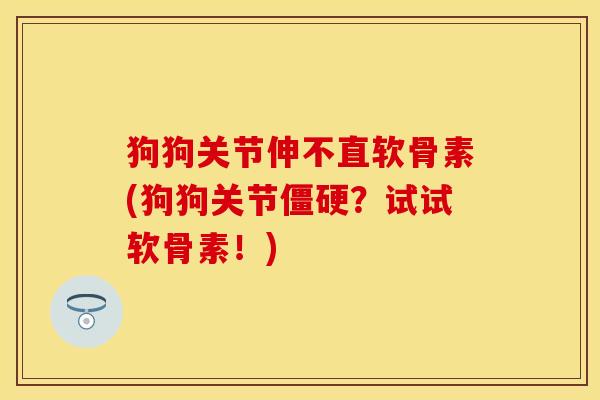 狗狗关节伸不直软骨素(狗狗关节僵硬？试试软骨素！)-第1张图片-关节保镖