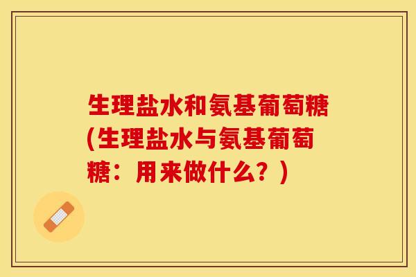 生理盐水和氨基葡萄糖(生理盐水与氨基葡萄糖：用来做什么？)-第1张图片-关节保镖