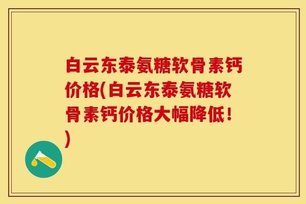 白云东泰氨糖软骨素钙价格(白云东泰氨糖软骨素钙价格大幅降低！)-第1张图片-关节保镖