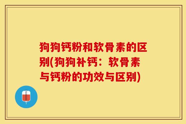 狗狗钙粉和软骨素的区别(狗狗补钙：软骨素与钙粉的功效与区别)-第1张图片-关节保镖