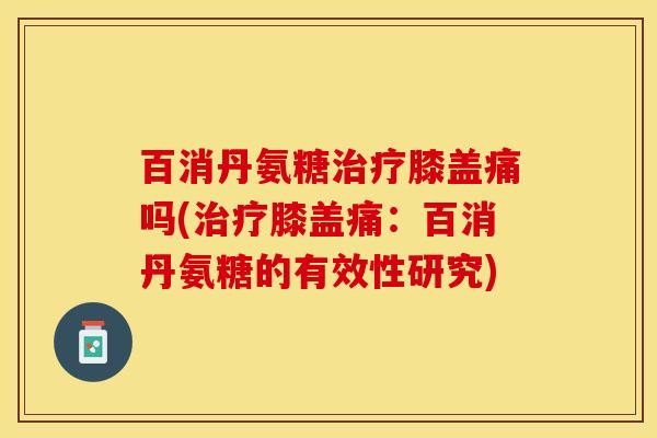 百消丹氨糖治疗膝盖痛吗(治疗膝盖痛：百消丹氨糖的有效性研究)-第1张图片-关节保镖