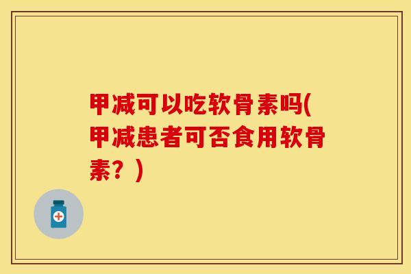 甲减可以吃软骨素吗(甲减患者可否食用软骨素？)-第1张图片-关节保镖