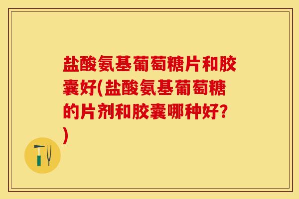 盐酸氨基葡萄糖片和胶囊好(盐酸氨基葡萄糖的片剂和胶囊哪种好？)-第1张图片-关节保镖
