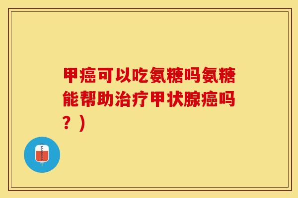 甲癌可以吃氨糖吗氨糖能帮助治疗甲状腺癌吗？)-第1张图片-关节保镖