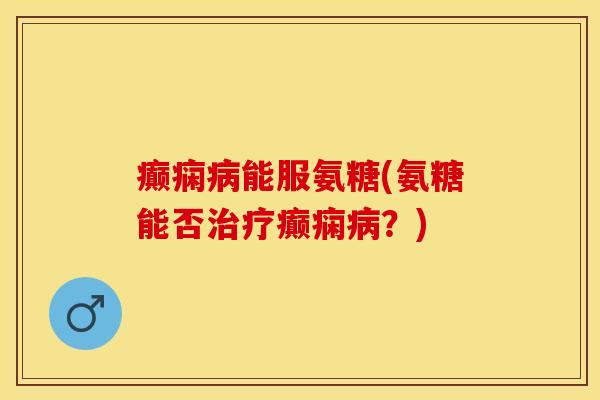 癫痫病能服氨糖(氨糖能否治疗癫痫病？)-第1张图片-关节保镖