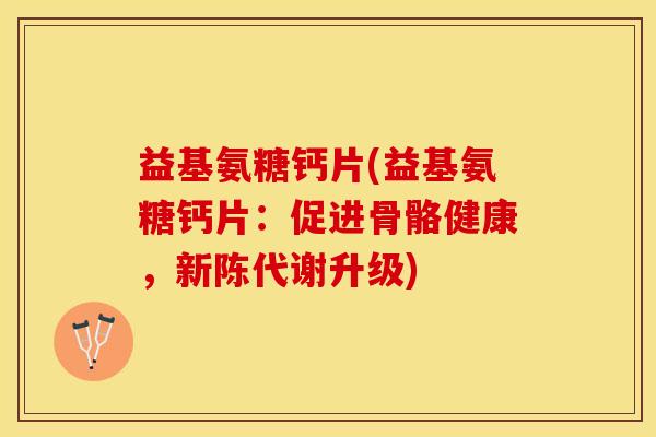 益基氨糖钙片(益基氨糖钙片：促进骨骼健康，新陈代谢升级)-第1张图片-关节保镖