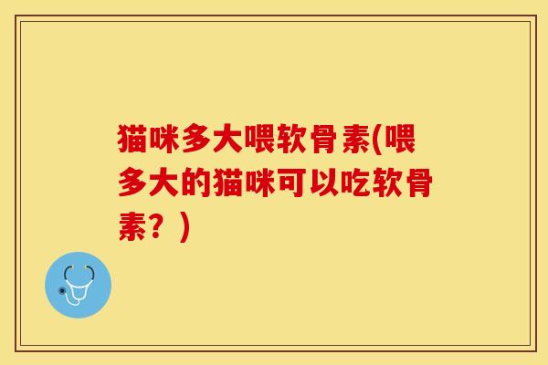 猫咪多大喂软骨素(喂多大的猫咪可以吃软骨素？)-第1张图片-关节保镖
