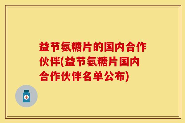 益节氨糖片的国内合作伙伴(益节氨糖片国内合作伙伴名单公布)-第1张图片-关节保镖