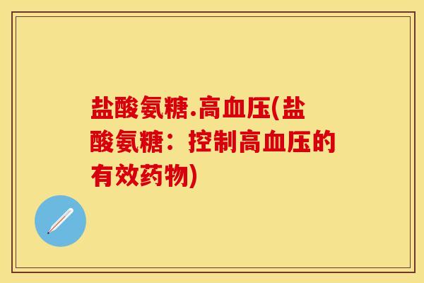 盐酸氨糖.高血压(盐酸氨糖：控制高血压的有效药物)-第1张图片-关节保镖