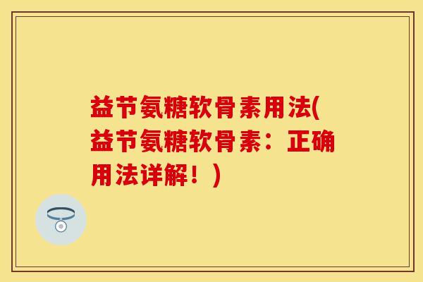 益节氨糖软骨素用法(益节氨糖软骨素：正确用法详解！)-第1张图片-关节保镖