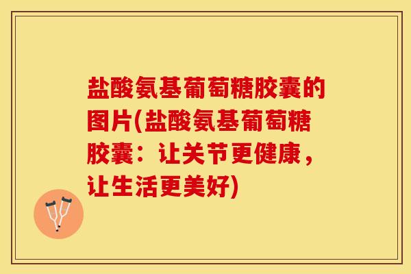 盐酸氨基葡萄糖胶囊的图片(盐酸氨基葡萄糖胶囊：让关节更健康，让生活更美好)-第1张图片-关节保镖