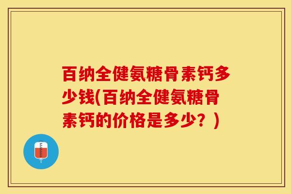 百纳全健氨糖骨素钙多少钱(百纳全健氨糖骨素钙的价格是多少？)-第1张图片-关节保镖