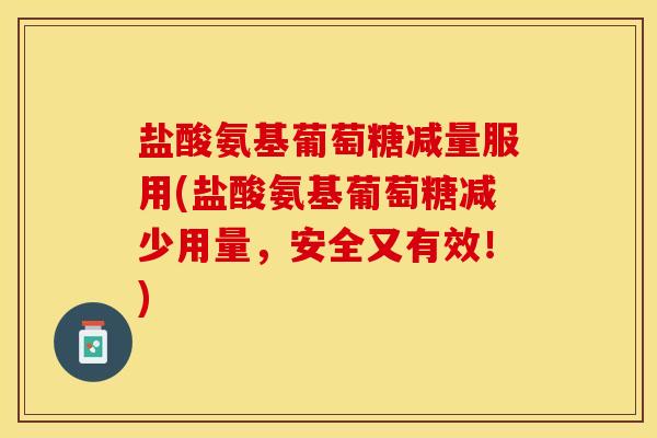 盐酸氨基葡萄糖减量服用(盐酸氨基葡萄糖减少用量，安全又有效！)-第1张图片-关节保镖