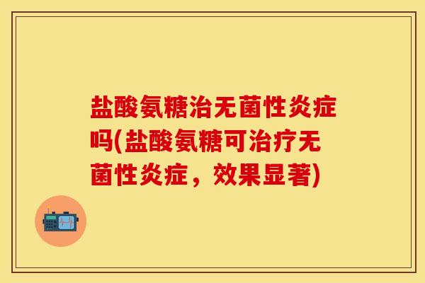 盐酸氨糖治无菌性炎症吗(盐酸氨糖可治疗无菌性炎症，效果显著)-第1张图片-关节保镖