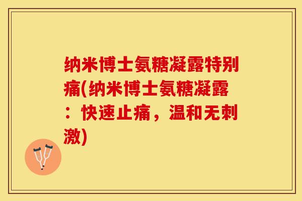 纳米博士氨糖凝露特别痛(纳米博士氨糖凝露：快速止痛，温和无刺激)-第1张图片-关节保镖