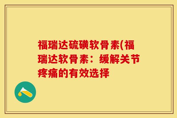 福瑞达硫磺软骨素(福瑞达软骨素：缓解关节疼痛的有效选择-第1张图片-关节保镖