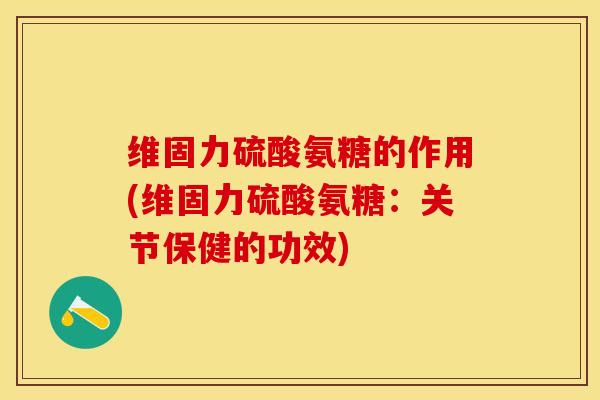 维固力硫酸氨糖的作用(维固力硫酸氨糖：关节保健的功效)-第1张图片-关节保镖