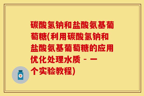 碳酸氢钠和盐酸氨基葡萄糖(利用碳酸氢钠和盐酸氨基葡萄糖的应用优化处理水质 - 一个实验教程)-第1张图片-关节保镖