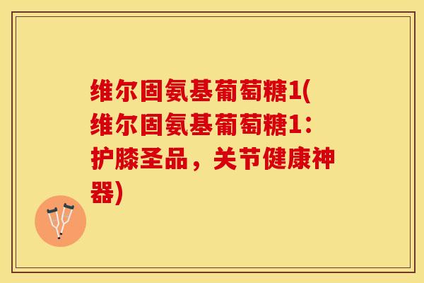 维尔固氨基葡萄糖1(维尔固氨基葡萄糖1：护膝圣品，关节健康神器)-第1张图片-关节保镖