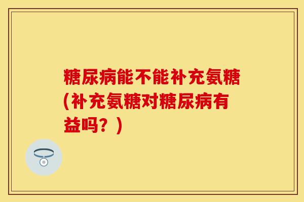 糖尿病能不能补充氨糖(补充氨糖对糖尿病有益吗？)-第1张图片-关节保镖