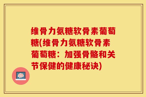 维骨力氨糖软骨素葡萄糖(维骨力氨糖软骨素葡萄糖：加强骨骼和关节保健的健康秘诀)-第1张图片-关节保镖