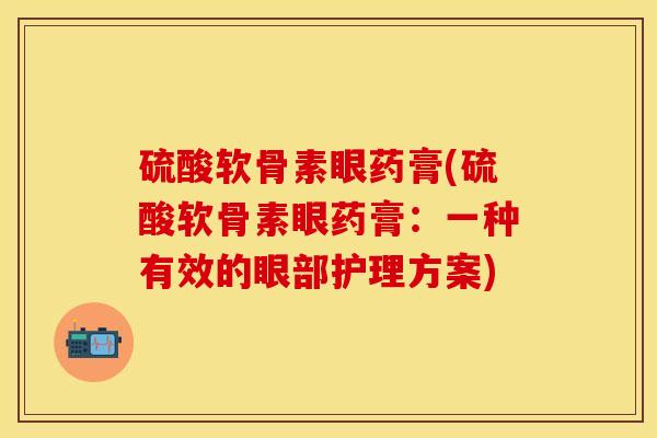 硫酸软骨素眼药膏(硫酸软骨素眼药膏：一种有效的眼部护理方案)-第1张图片-关节保镖