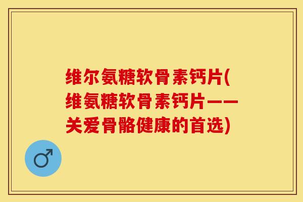 维尔氨糖软骨素钙片(维氨糖软骨素钙片——关爱骨骼健康的首选)-第1张图片-关节保镖