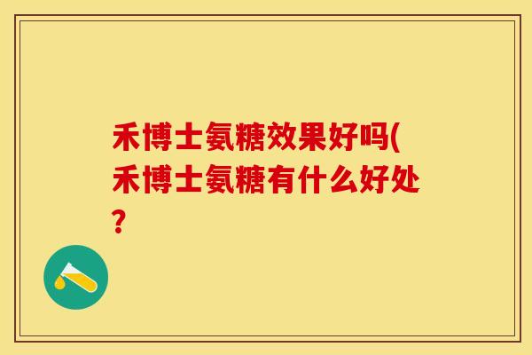 禾博士氨糖效果好吗(禾博士氨糖有什么好处？-第1张图片-关节保镖
